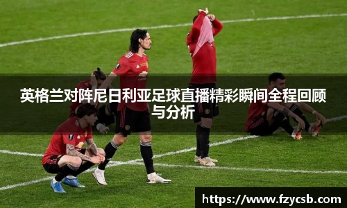 英格兰对阵尼日利亚足球直播精彩瞬间全程回顾与分析