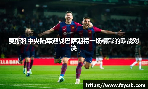 莫斯科中央陆军迎战巴萨期待一场精彩的欧战对决